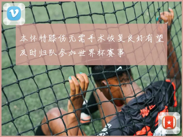 本怀特膝伤无需手术恢复良好有望及时归队参加世界杯赛事
