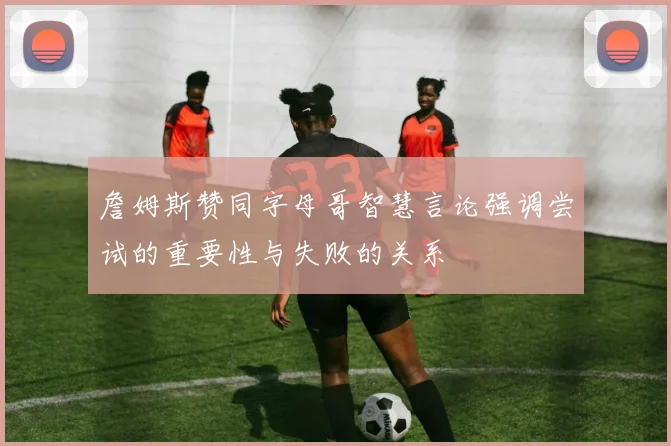 詹姆斯赞同字母哥智慧言论强调尝试的重要性与失败的关系