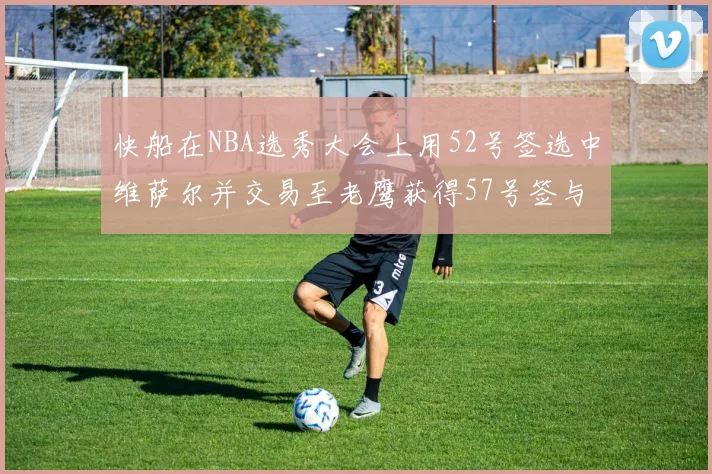 快船在NBA选秀大会上用52号签选中维萨尔并交易至老鹰获得57号签与现金补偿