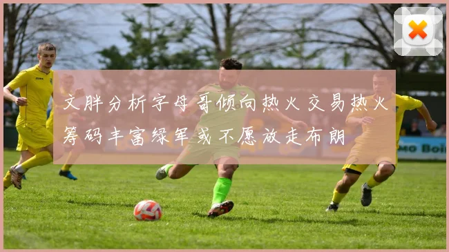 文胖分析字母哥倾向热火交易热火筹码丰富绿军或不愿放走布朗