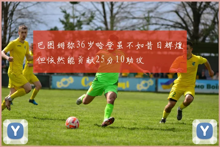 巴图姆称36岁哈登虽不如昔日辉煌但依然能贡献25分10助攻