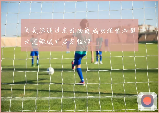 闫奕涵通过友好协商成功租借加盟大连鲲城开启新征程