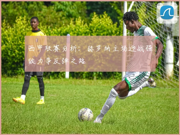 西甲联赛分析：赫罗纳主场迎战强敌力争反弹之路