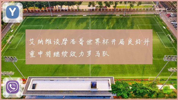 艾纳维谈摩洛哥世界杯开局良好并重申将继续效力罗马队