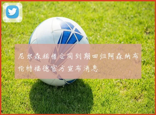 尼尔森租借合同到期回归阿森纳布伦特福德官方宣布消息