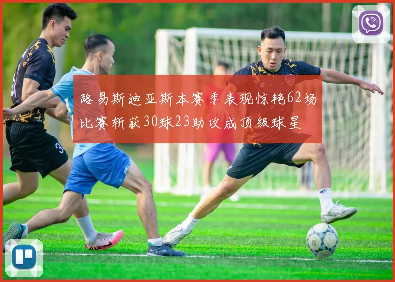 路易斯迪亚斯本赛季表现惊艳62场比赛斩获30球23助攻成顶级球星