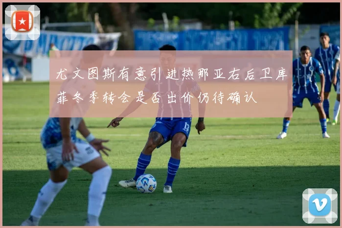 尤文图斯有意引进热那亚右后卫库菲冬季转会是否出价仍待确认