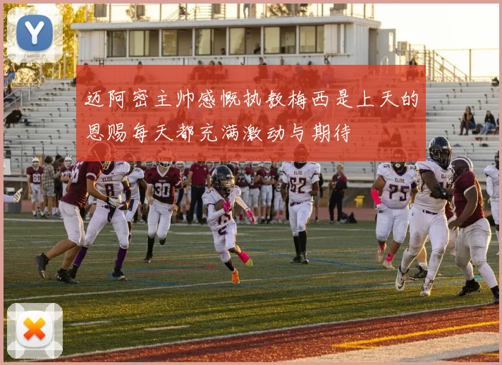 迈阿密主帅感慨执教梅西是上天的恩赐每天都充满激动与期待
