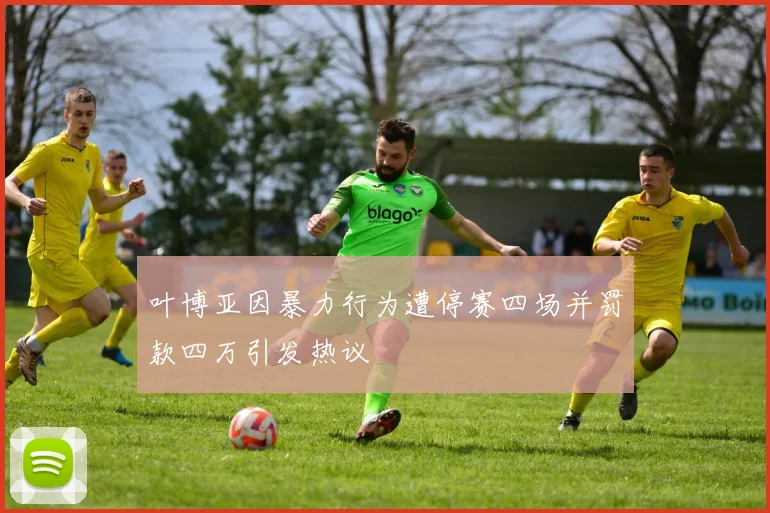 叶博亚因暴力行为遭停赛四场并罚款四万引发热议