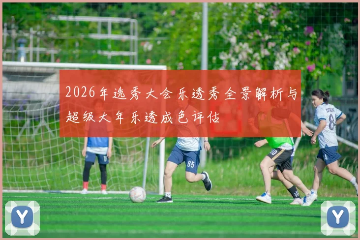 2026年选秀大会乐透秀全景解析与超级大年乐透成色评估