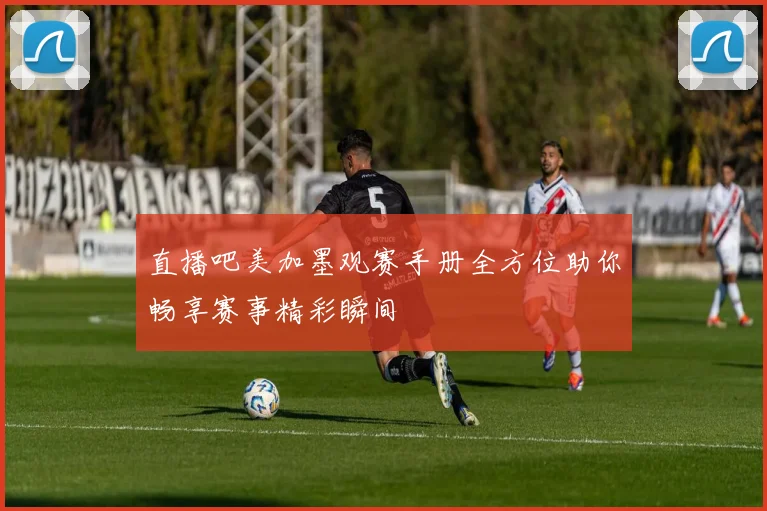 直播吧美加墨观赛手册全方位助你畅享赛事精彩瞬间