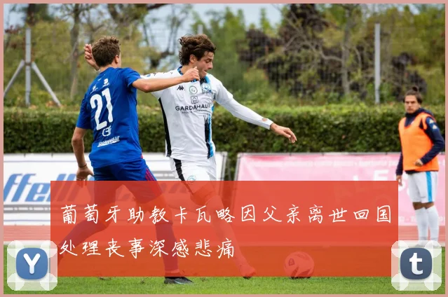 葡萄牙助教卡瓦略因父亲离世回国处理丧事深感悲痛