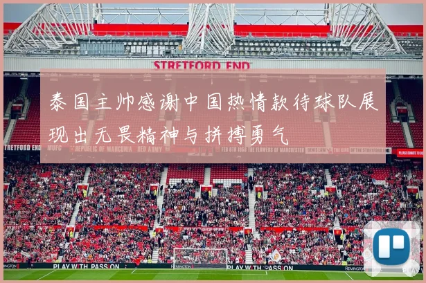 泰国主帅感谢中国热情款待球队展现出无畏精神与拼搏勇气