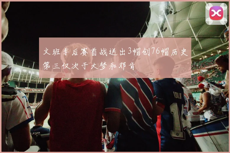 文班季后赛首战送出3帽创76帽历史第三仅次于大梦和邓肯