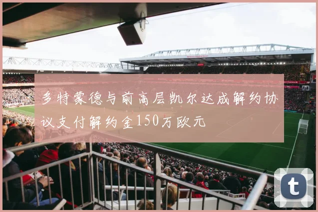多特蒙德与前高层凯尔达成解约协议支付解约金150万欧元