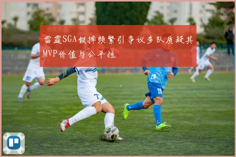 雷霆SGA假摔频繁引争议多队质疑其MVP价值与公平性