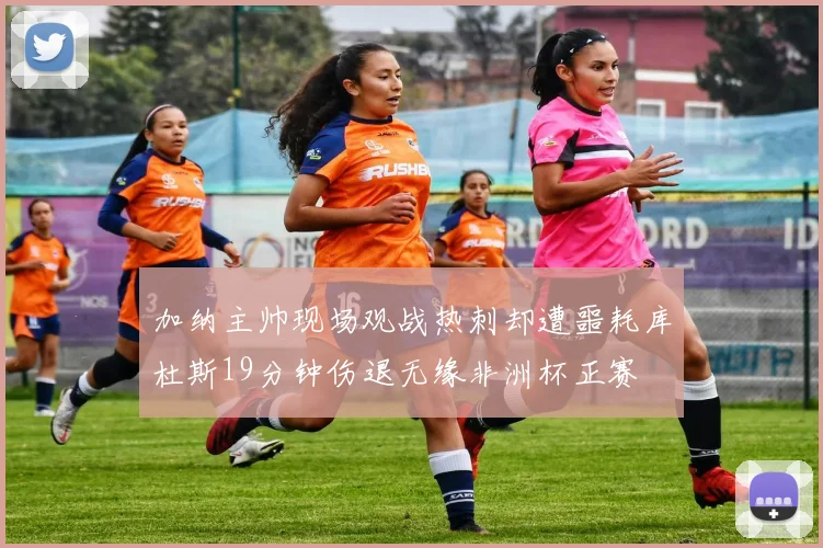加纳主帅现场观战热刺却遭噩耗库杜斯19分钟伤退无缘非洲杯正赛