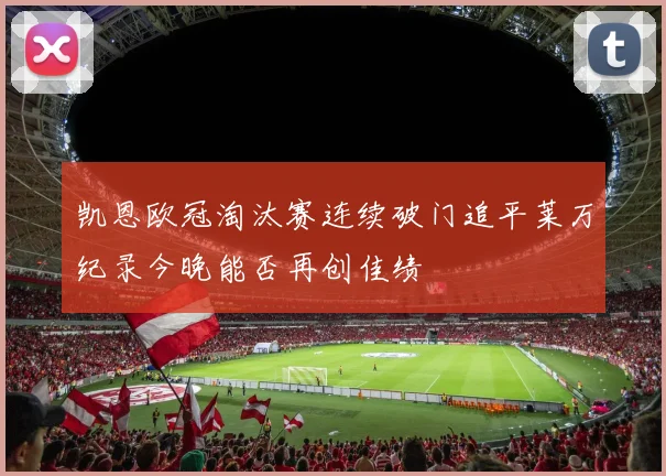 凯恩欧冠淘汰赛连续破门追平莱万纪录今晚能否再创佳绩