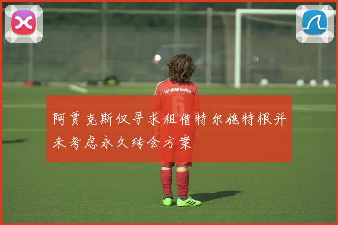阿贾克斯仅寻求租借特尔施特根并未考虑永久转会方案