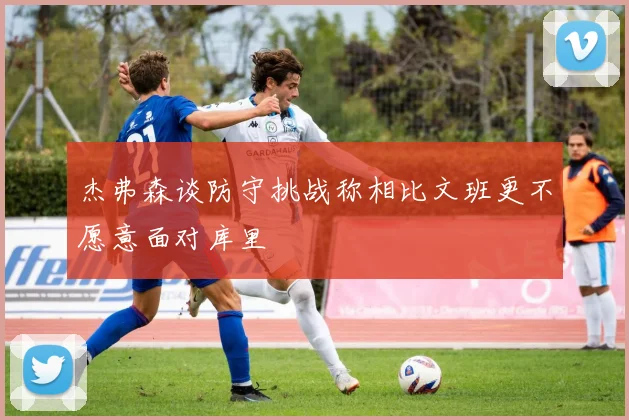 杰弗森谈防守挑战称相比文班更不愿意面对库里