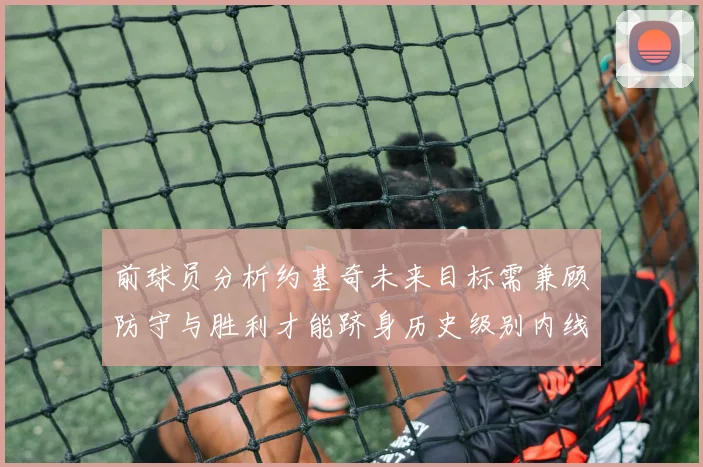 前球员分析约基奇未来目标需兼顾防守与胜利才能跻身历史级别内线行列