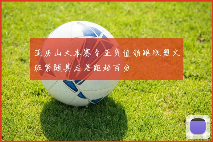 亚历山大本赛季正负值领跑联盟文班紧随其后差距超百分
