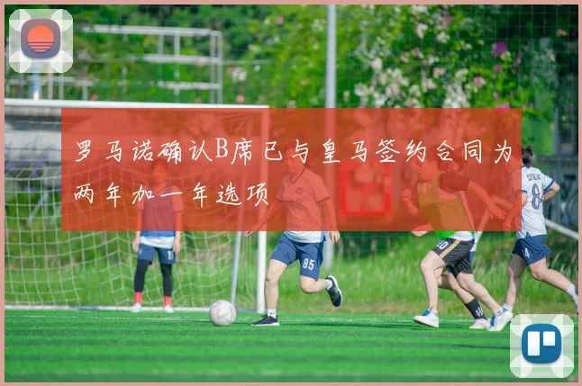 罗马诺确认B席已与皇马签约合同为两年加一年选项